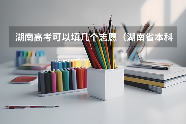湖南高考可以填几个志愿（湖南省本科提前批可以填几个志愿）