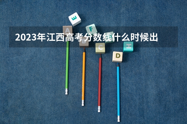 2023年江西高考分数线什么时候出来
