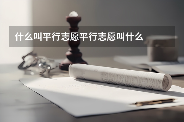 什么叫平行志愿平行志愿叫什么