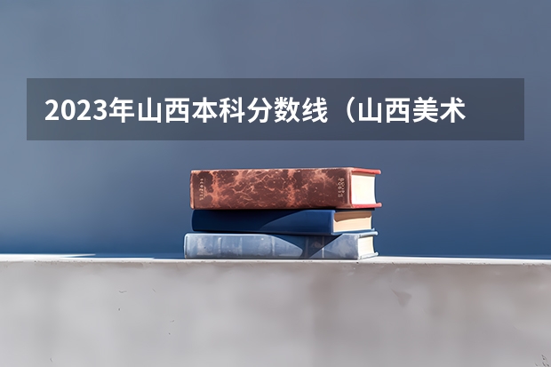 2023年山西本科分数线（山西美术艺考分数线）