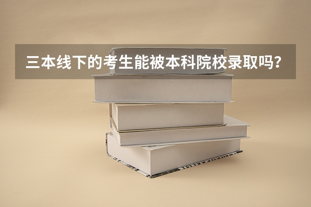 三本线下的考生能被本科院校录取吗?