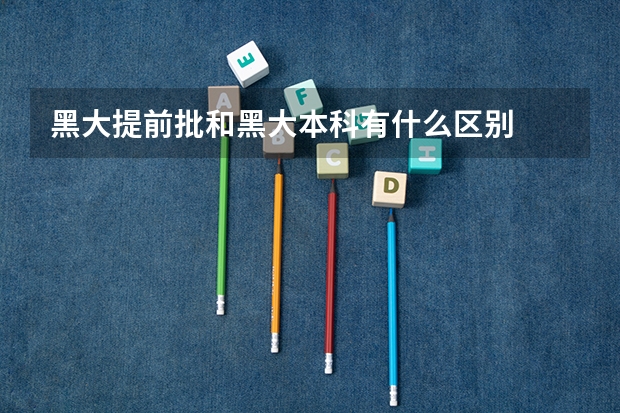 黑大提前批和黑大本科有什么区别