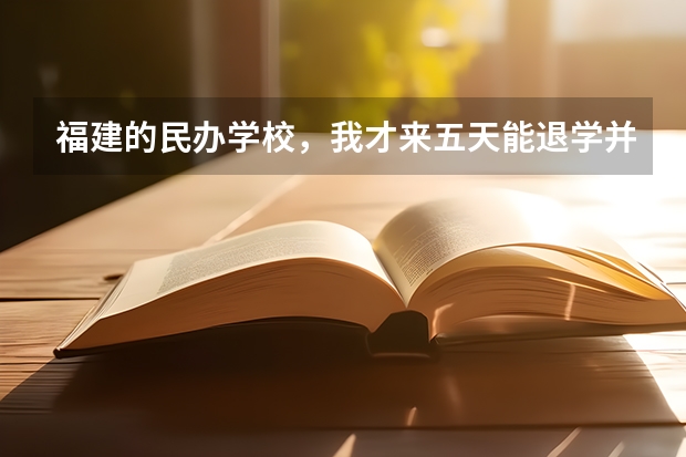 福建的民办学校，我才来五天能退学并退学费吗？我是民办学校的非统招的。