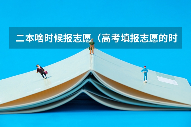 二本啥时候报志愿（高考填报志愿的时间）