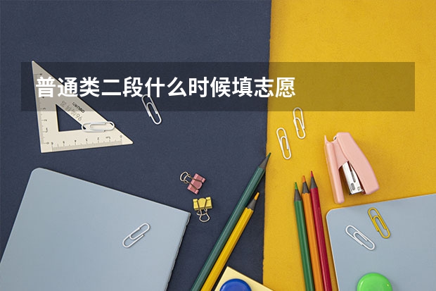 普通类二段什么时候填志愿