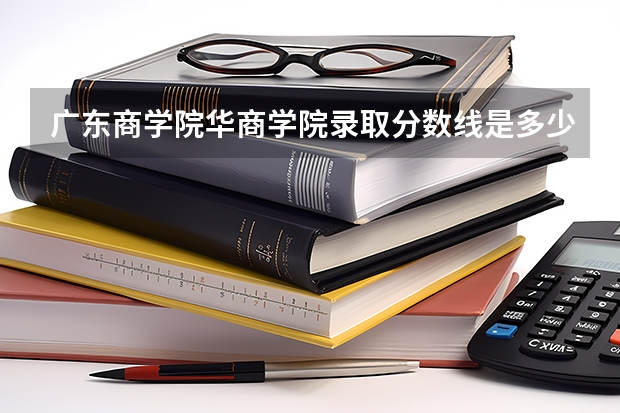 广东商学院华商学院录取分数线是多少?