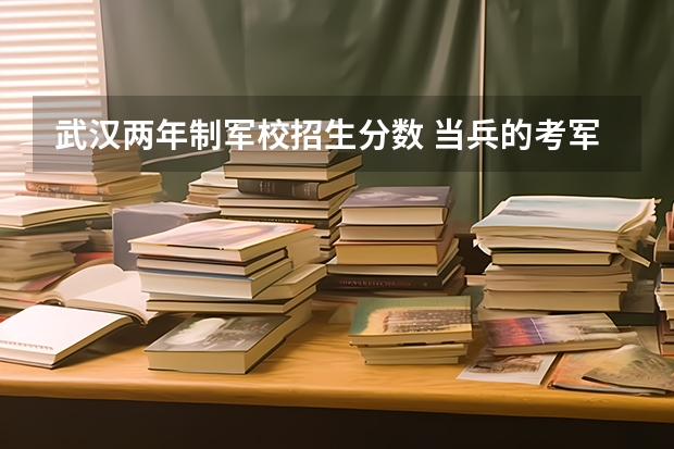 武汉两年制军校招生分数 当兵的考军校??高分悬赏!!