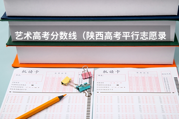 艺术高考分数线（陕西高考平行志愿录取规则）