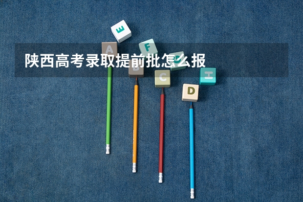 陕西高考录取提前批怎么报