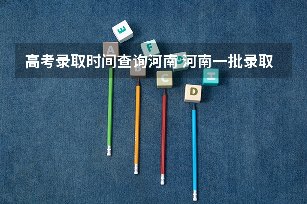 高考录取时间查询河南 河南一批录取结果公布时间