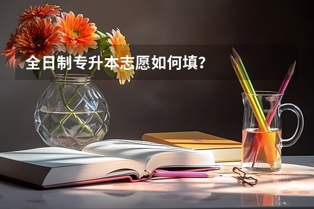 全日制专升本志愿如何填?