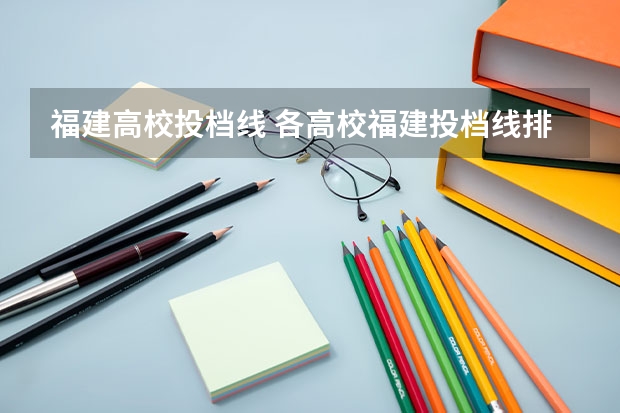 福建高校投档线 各高校福建投档线排名