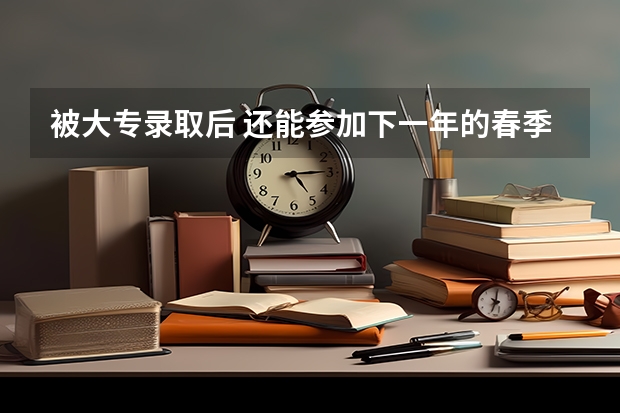 被大专录取后 还能参加下一年的春季高考吗