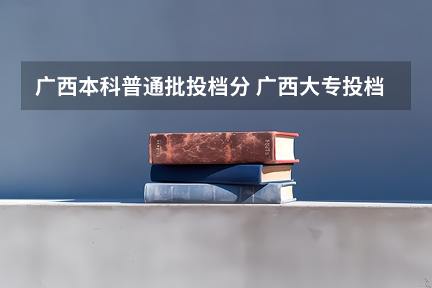广西本科普通批投档分 广西大专投档线