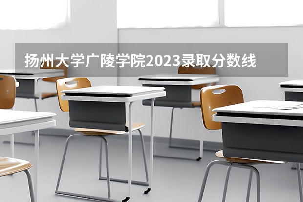 扬州大学广陵学院2023录取分数线 扬州大学录取分数线