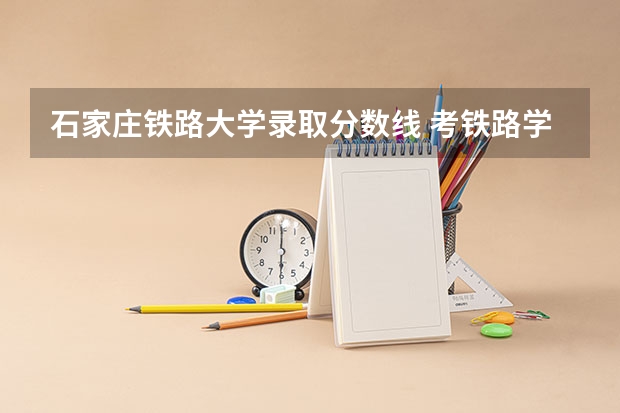 石家庄铁路大学录取分数线 考铁路学校分数线