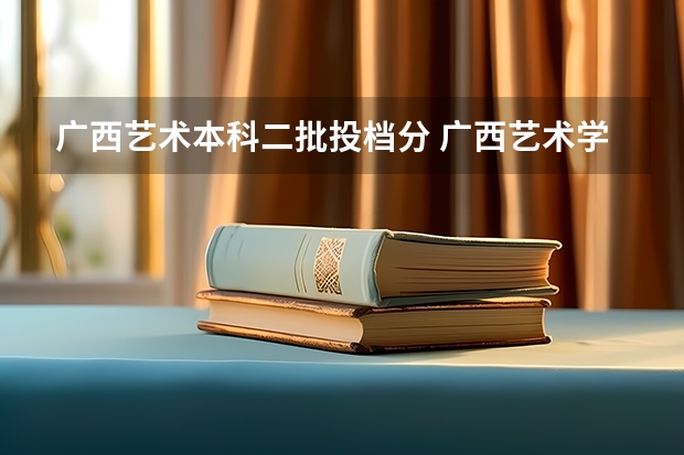 广西艺术本科二批投档分 广西艺术学院投档比