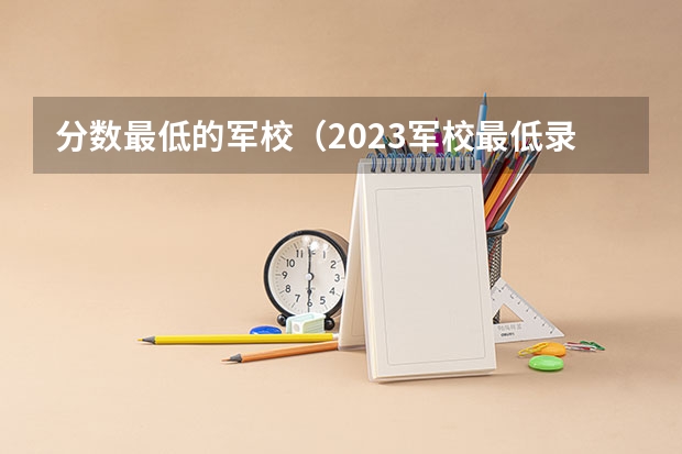 分数最低的军校（2023军校最低录取分数线）