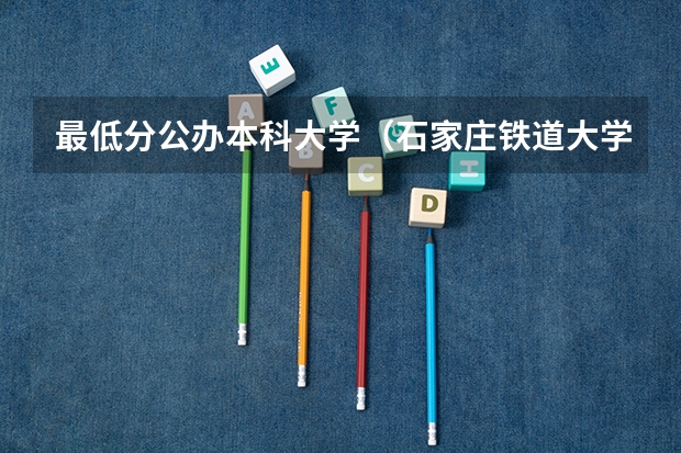 最低分公办本科大学（石家庄铁道大学录取分数线）