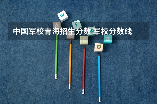 中国军校青海招生分数 军校分数线