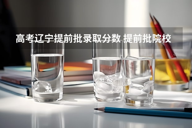 高考辽宁提前批录取分数 提前批院校及录取分