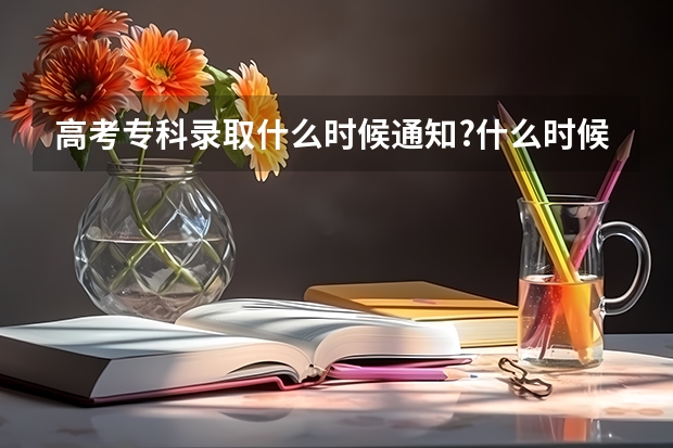 高考专科录取什么时候通知?什么时候可以查?