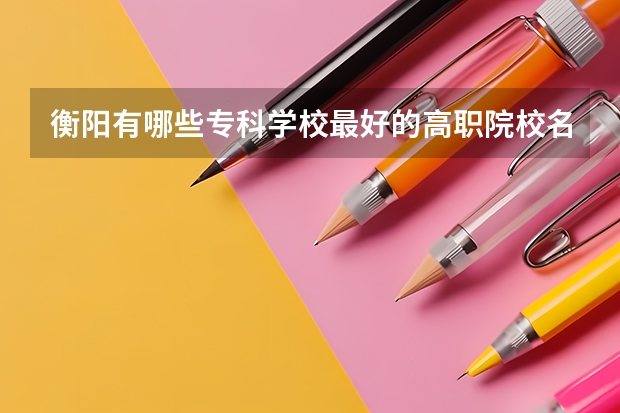 衡阳有哪些专科学校最好的高职院校名单
