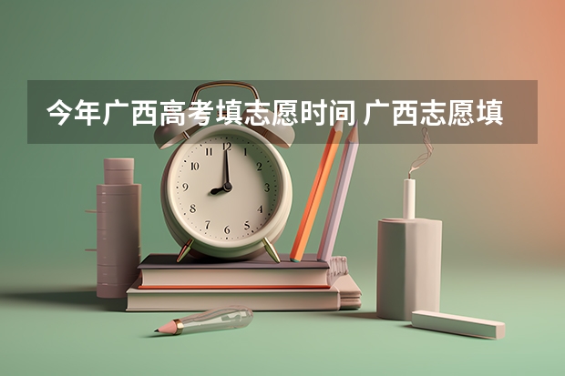 今年广西高考填志愿时间 广西志愿填报时间和截止时间