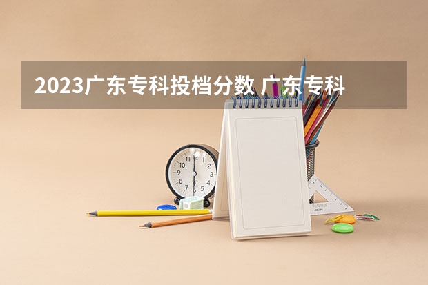 2023广东专科投档分数 广东专科院校录取最低投档分数线预测