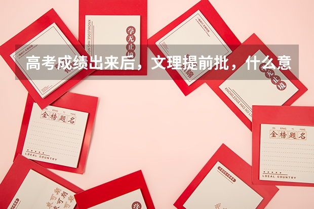 高考成绩出来后，文理提前批，什么意思？