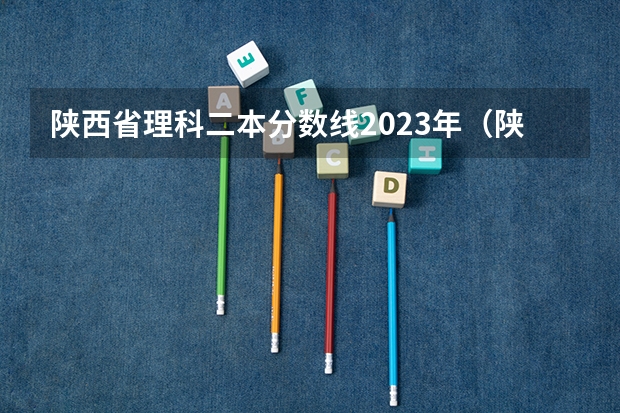 陕西省理科二本分数线2023年（陕西省二本院校排名及分数线）