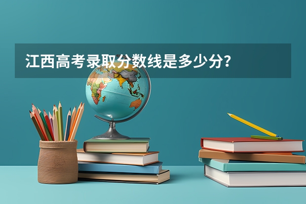 江西高考录取分数线是多少分？
