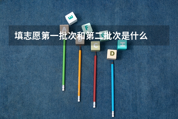 填志愿第一批次和第二批次是什么