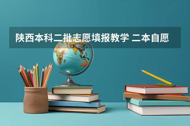 陕西本科二批志愿填报教学 二本自愿填报时间陕西