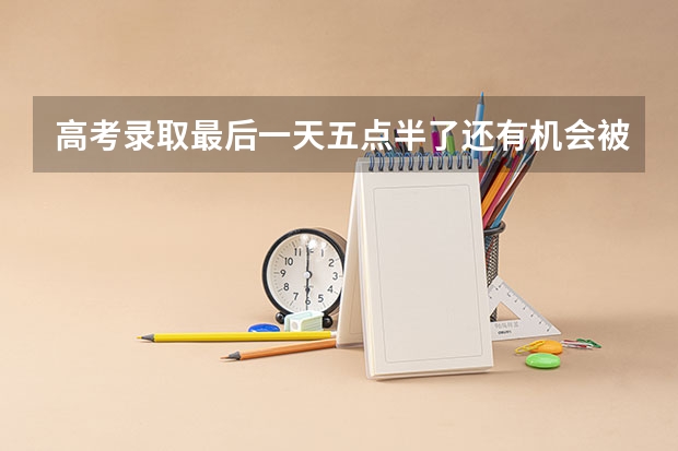 高考录取最后一天五点半了还有机会被录取吗