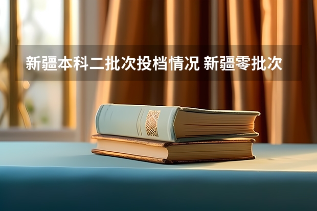 新疆本科二批次投档情况 新疆零批次录取投档线