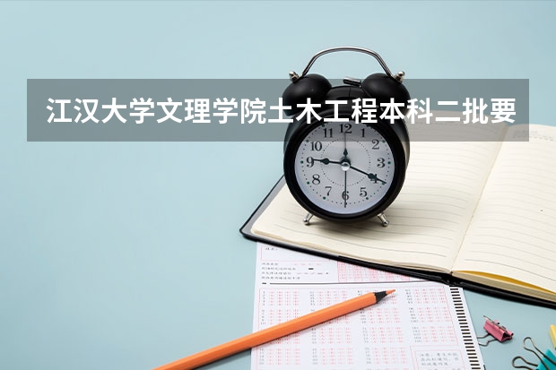 江汉大学文理学院土木工程本科二批要多少学费？学几年？