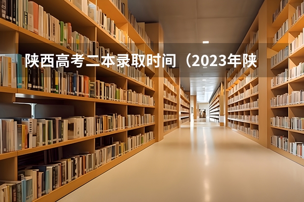 陕西高考二本录取时间（2023年陕西高考二本录取时间）