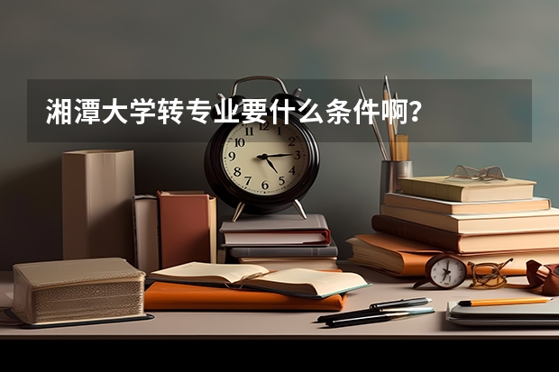 湘潭大学转专业要什么条件啊？
