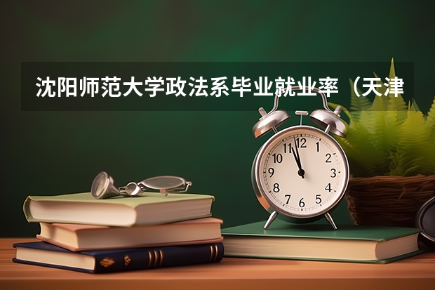 沈阳师范大学政法系毕业就业率（天津就业好的二本）