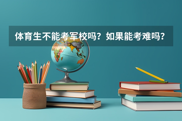 体育生不能考军校吗？如果能考难吗？文化分数要多少