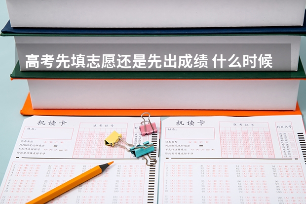 高考先填志愿还是先出成绩 什么时候志愿填报