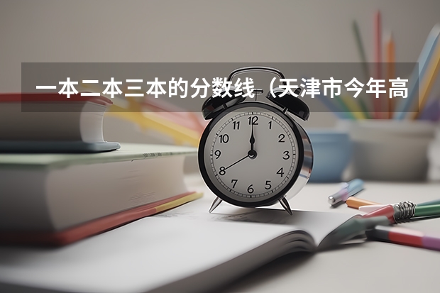 一本二本三本的分数线（天津市今年高考分数线）
