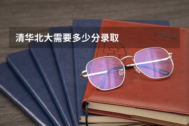 清华北大需要多少分录取