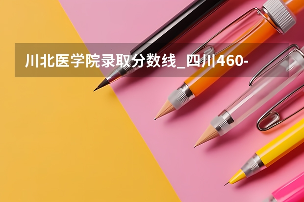 川北医学院录取分数线_四川460-480分能上什么样的大学