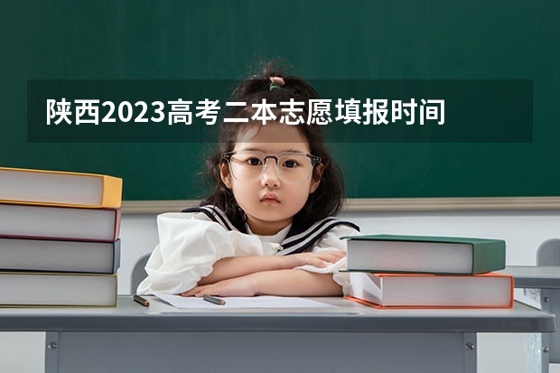 陕西2023高考二本志愿填报时间 陕西2023年高考志愿填报时间