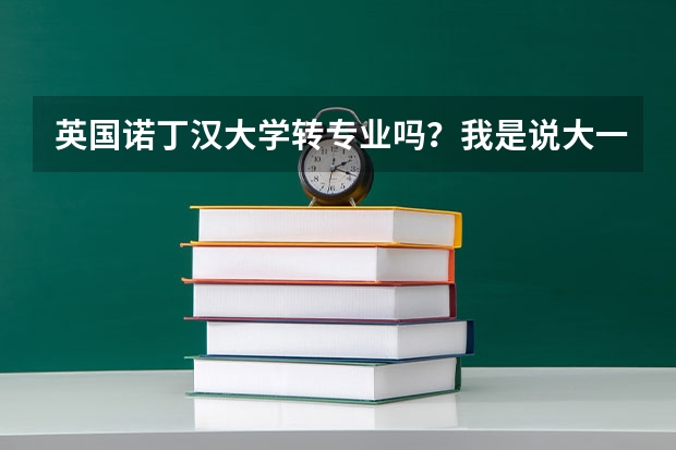 英国诺丁汉大学转专业吗？我是说大一就转