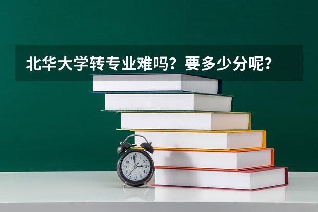 北华大学转专业难吗？要多少分呢？