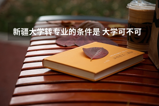 新疆大学转专业的条件是 大学可不可以转学？