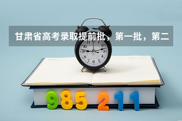 甘肃省高考录取提前批，第一批，第二批啥时候填报（甘肃省2023年r段录取时间）